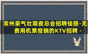 常州豪气壮观夜总会招聘佳丽-无费用机票报销的KTV招聘 - 